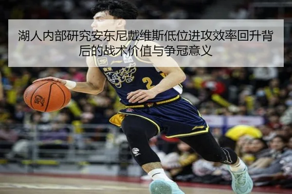 湖人内部研究安东尼戴维斯低位进攻效率回升背后的战术价值与争冠意义