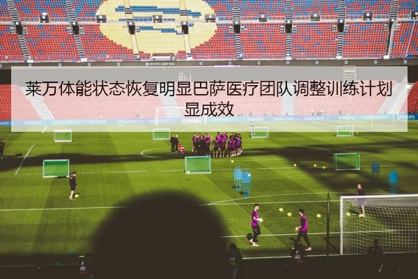 莱万体能状态恢复明显巴萨医疗团队调整训练计划显成效